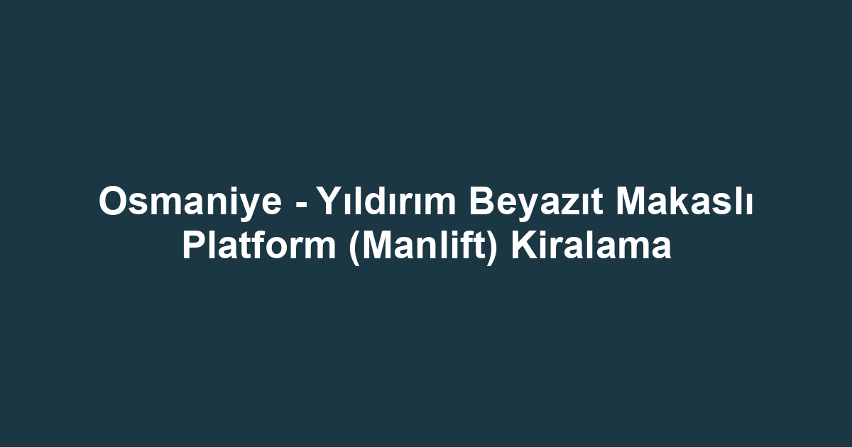 Osmaniye - Yıldırım Beyazıt Makaslı Platform (Manlift) Kiralama