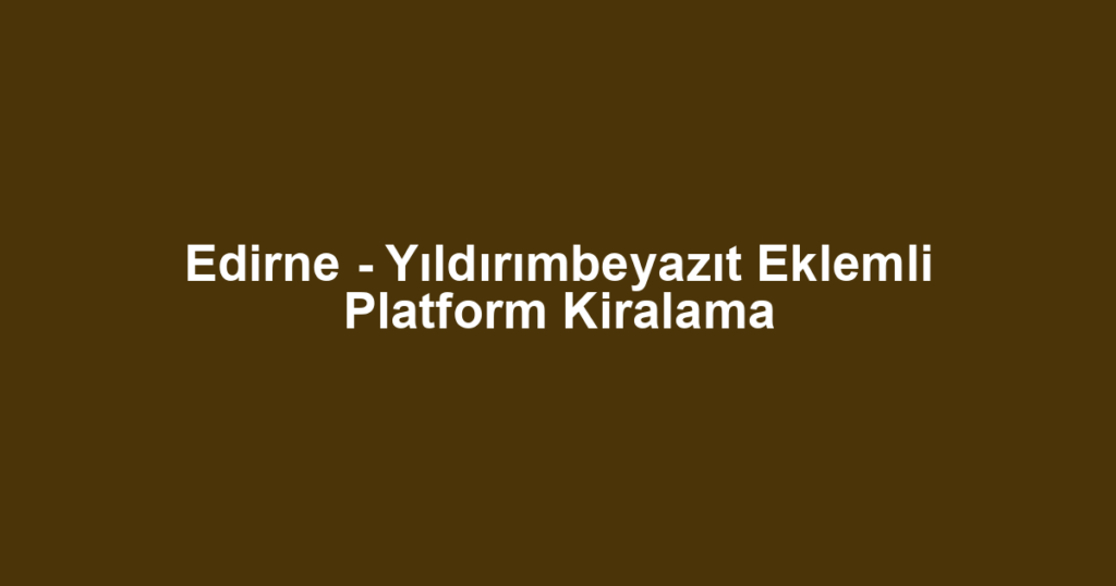 Edirne - Yıldırımbeyazıt Eklemli Platform Kiralama
