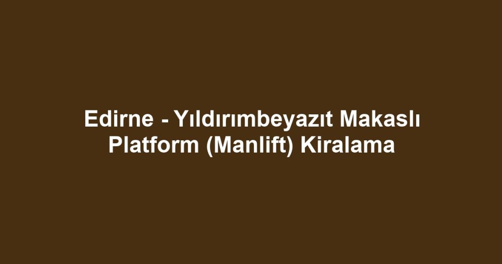 Edirne - Yıldırımbeyazıt Makaslı Platform (Manlift) Kiralama