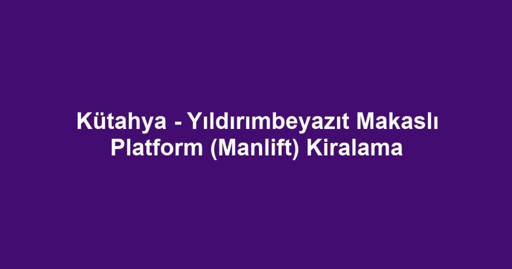 Kütahya - Yıldırımbeyazıt Makaslı Platform (Manlift) Kiralama