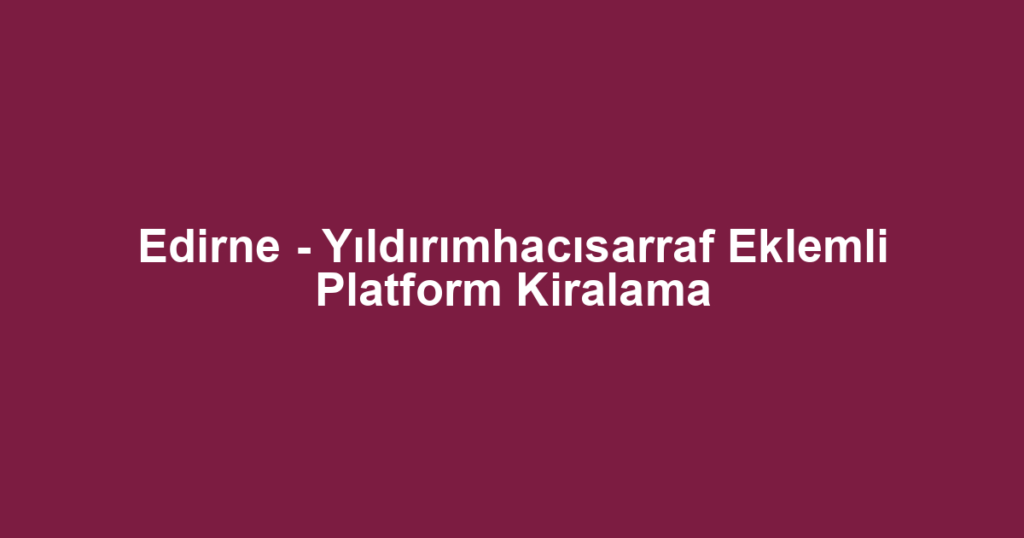 Edirne - Yıldırımhacısarraf Eklemli Platform Kiralama