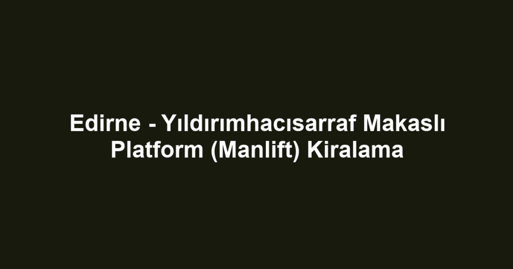 Edirne - Yıldırımhacısarraf Makaslı Platform (Manlift) Kiralama