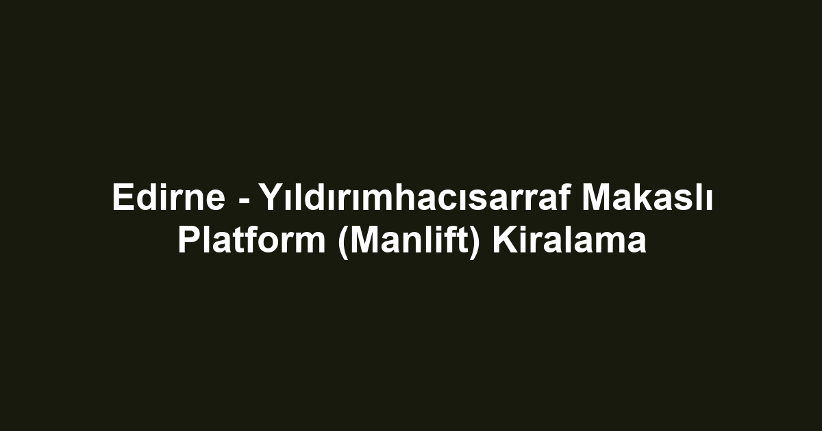 Edirne - Yıldırımhacısarraf Makaslı Platform (Manlift) Kiralama