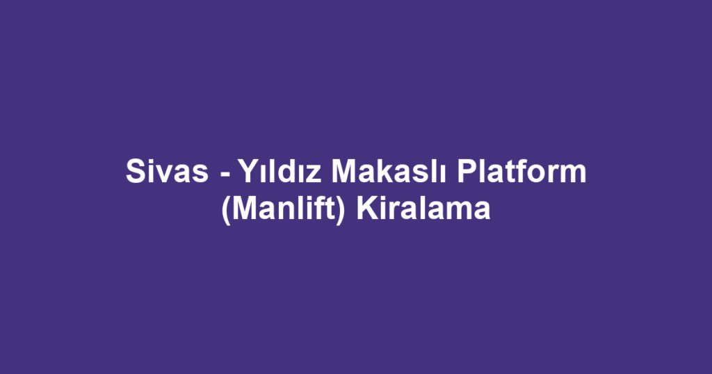 Sivas - Yıldız Makaslı Platform (Manlift) Kiralama