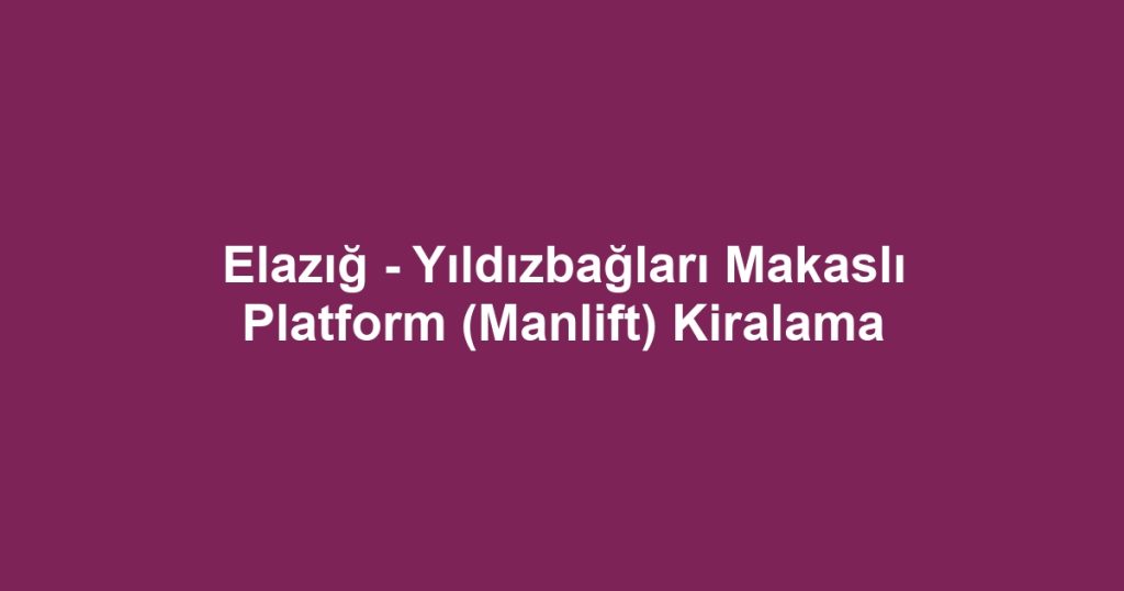 Elazığ - Yıldızbağları Makaslı Platform (Manlift) Kiralama