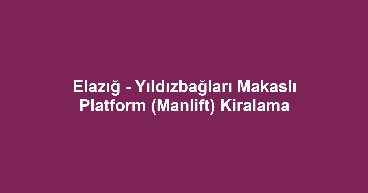 Elazığ - Yıldızbağları Makaslı Platform (Manlift) Kiralama