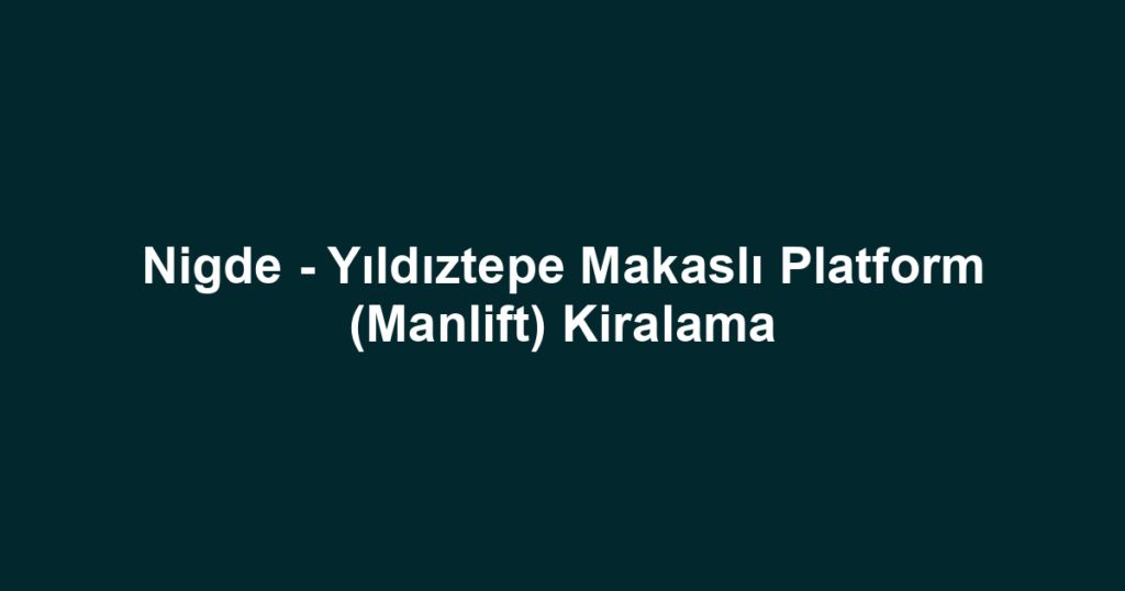 Nigde - Yıldıztepe Makaslı Platform (Manlift) Kiralama