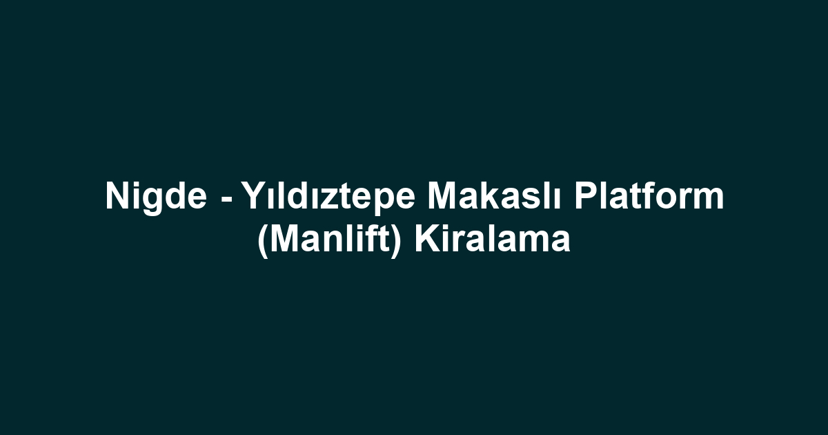 Nigde - Yıldıztepe Makaslı Platform (Manlift) Kiralama