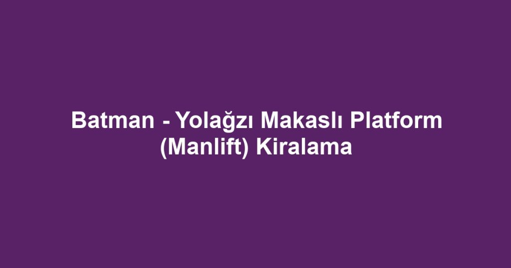 Batman - Yolağzı Makaslı Platform (Manlift) Kiralama