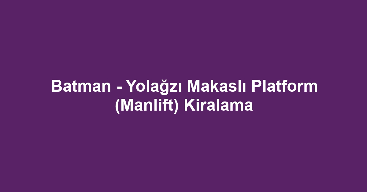 Batman - Yolağzı Makaslı Platform (Manlift) Kiralama