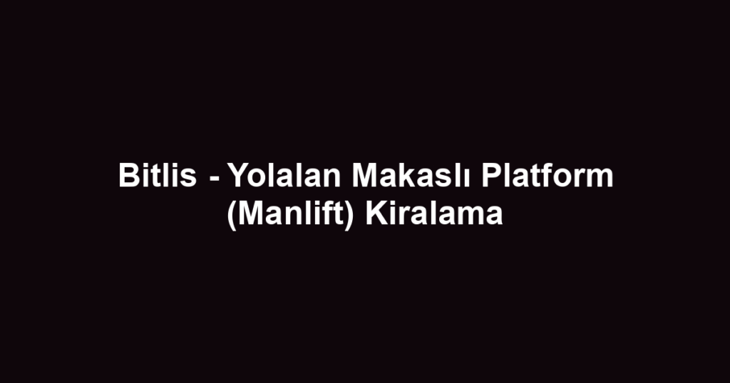 Bitlis - Yolalan Makaslı Platform (Manlift) Kiralama
