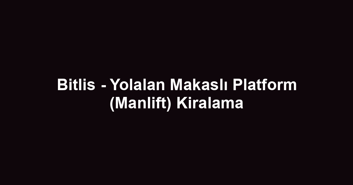 Bitlis - Yolalan Makaslı Platform (Manlift) Kiralama