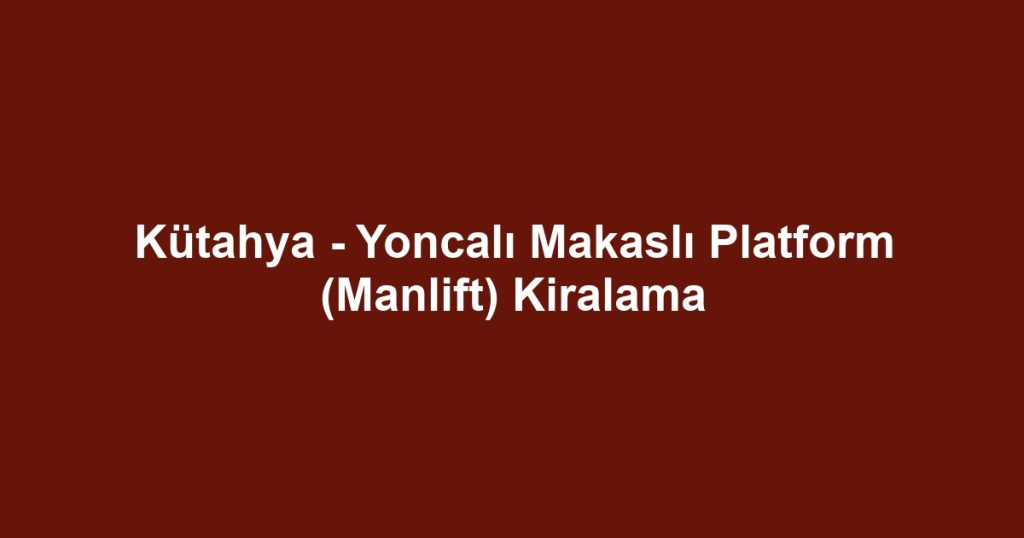 Kütahya - Yoncalı Makaslı Platform (Manlift) Kiralama