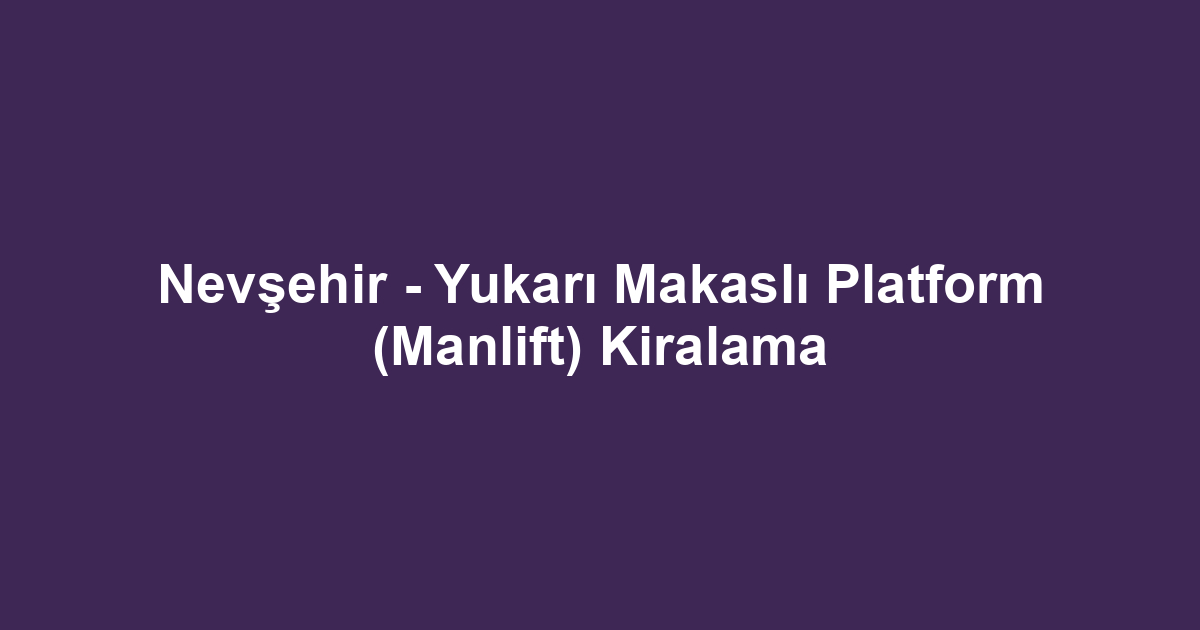 Nevşehir - Yukarı Makaslı Platform (Manlift) Kiralama