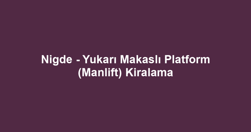 Nigde - Yukarı Makaslı Platform (Manlift) Kiralama
