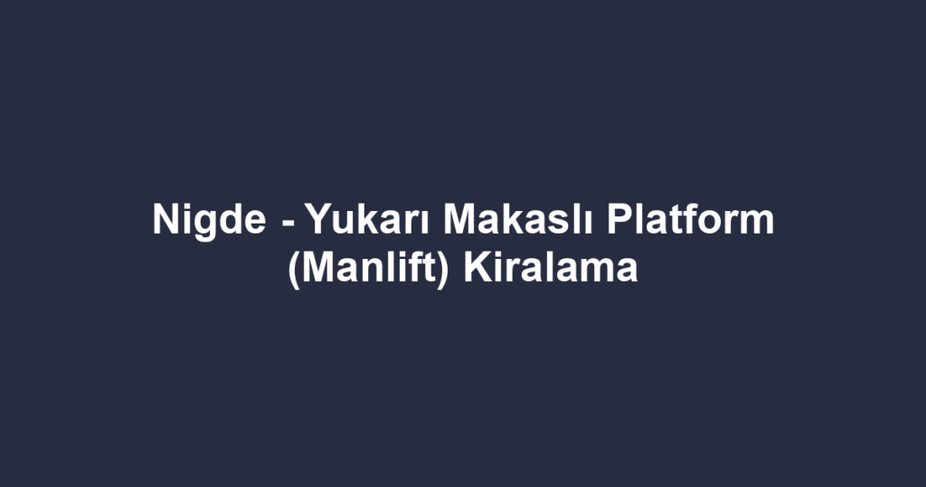 Nigde - Yukarı Makaslı Platform (Manlift) Kiralama