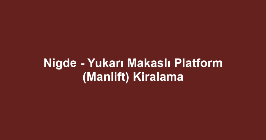 Nigde - Yukarı Makaslı Platform (Manlift) Kiralama