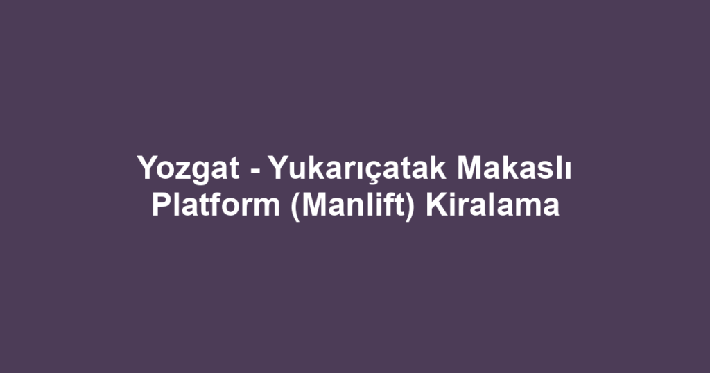 Yozgat - Yukarıçatak Makaslı Platform (Manlift) Kiralama