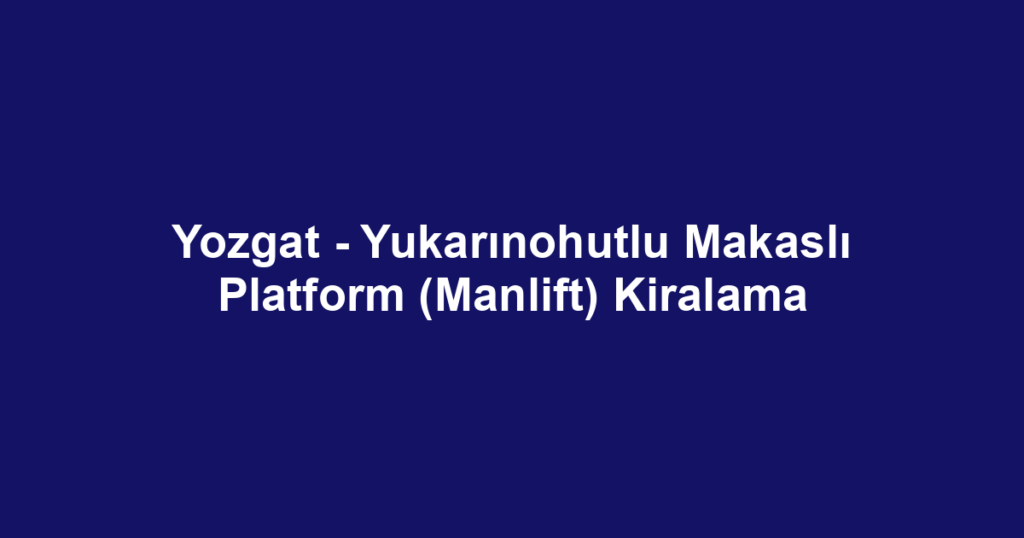 Yozgat - Yukarınohutlu Makaslı Platform (Manlift) Kiralama