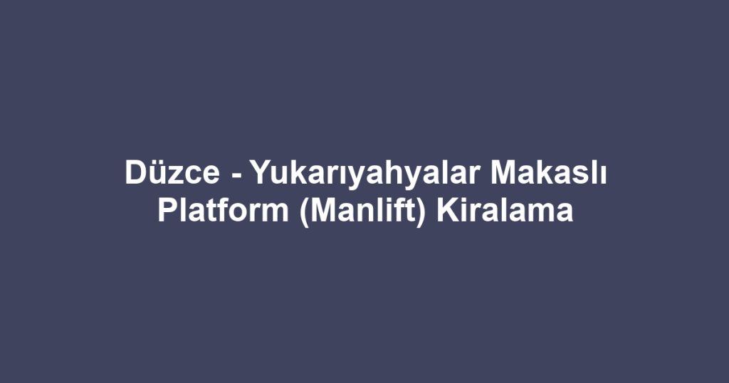 Düzce - Yukarıyahyalar Makaslı Platform (Manlift) Kiralama