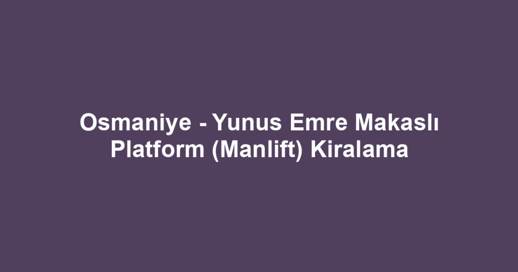 Osmaniye - Yunus Emre Makaslı Platform (Manlift) Kiralama