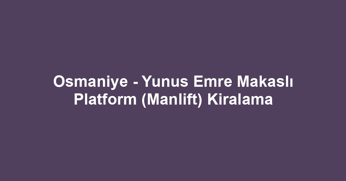 Osmaniye - Yunus Emre Makaslı Platform (Manlift) Kiralama