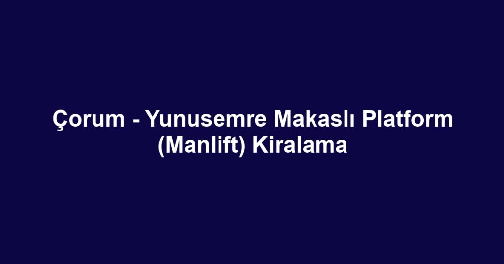 Çorum - Yunusemre Makaslı Platform (Manlift) Kiralama