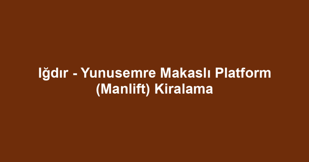 Iğdır - Yunusemre Makaslı Platform (Manlift) Kiralama