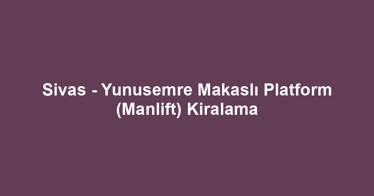 Sivas - Yunusemre Makaslı Platform (Manlift) Kiralama