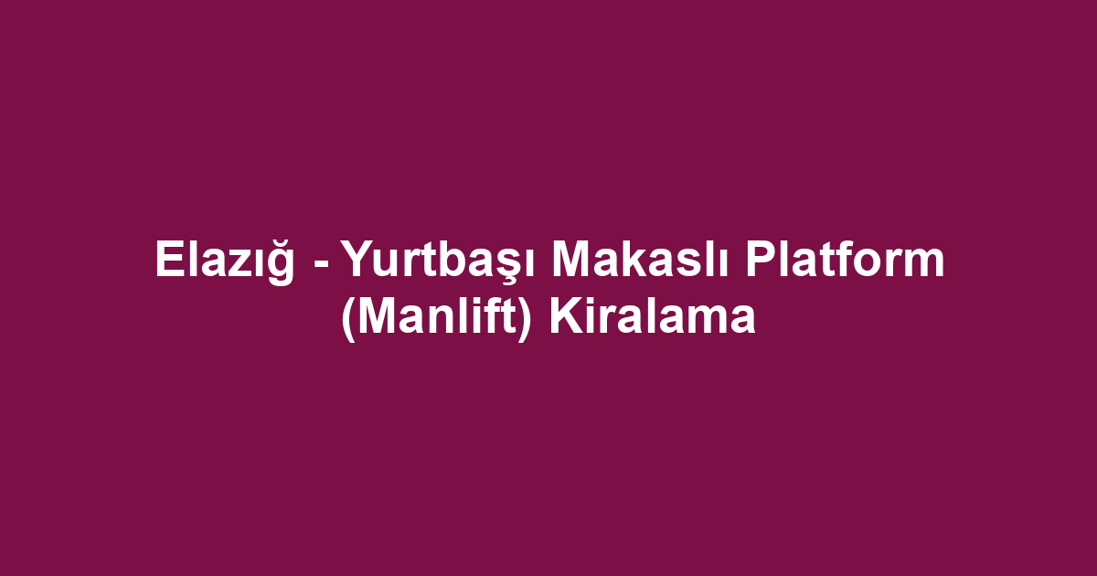 Elazığ - Yurtbaşı Makaslı Platform (Manlift) Kiralama
