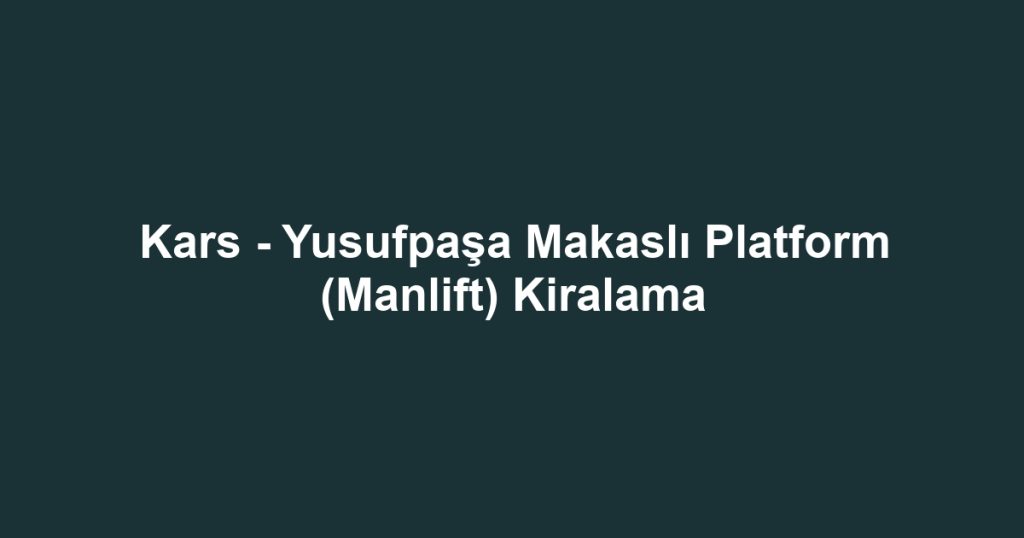 Kars - Yusufpaşa Makaslı Platform (Manlift) Kiralama
