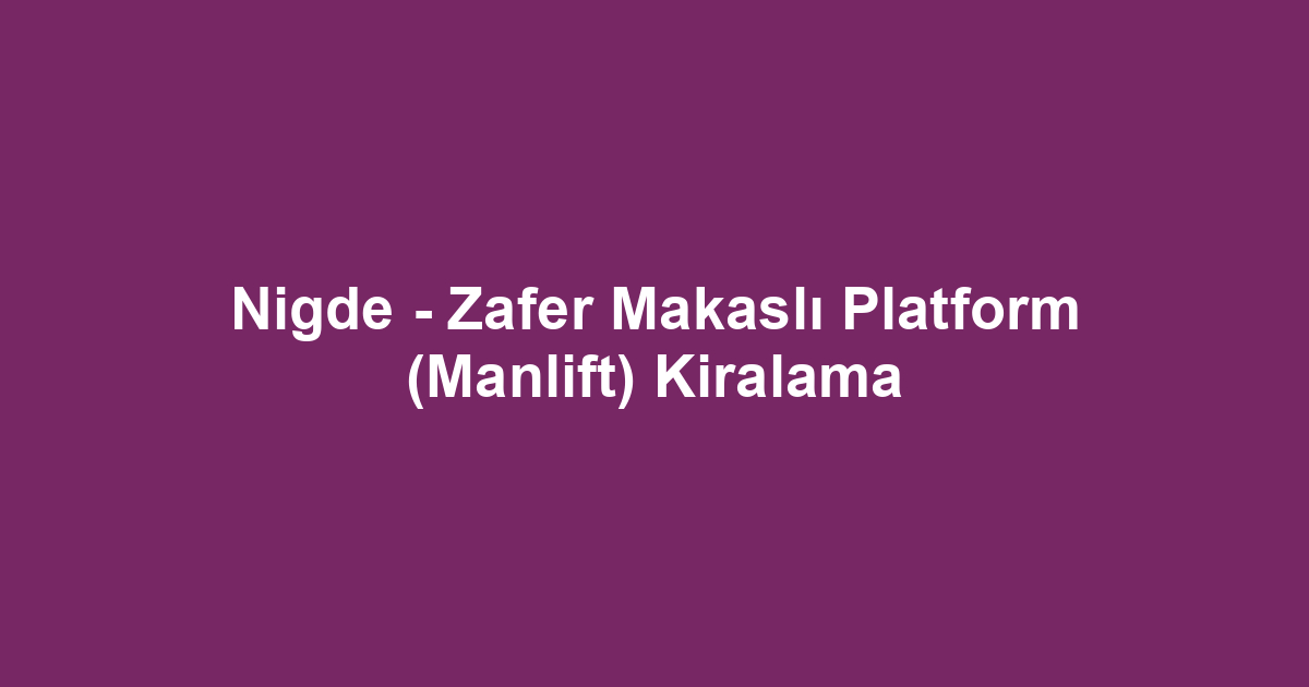 Nigde - Zafer Makaslı Platform (Manlift) Kiralama