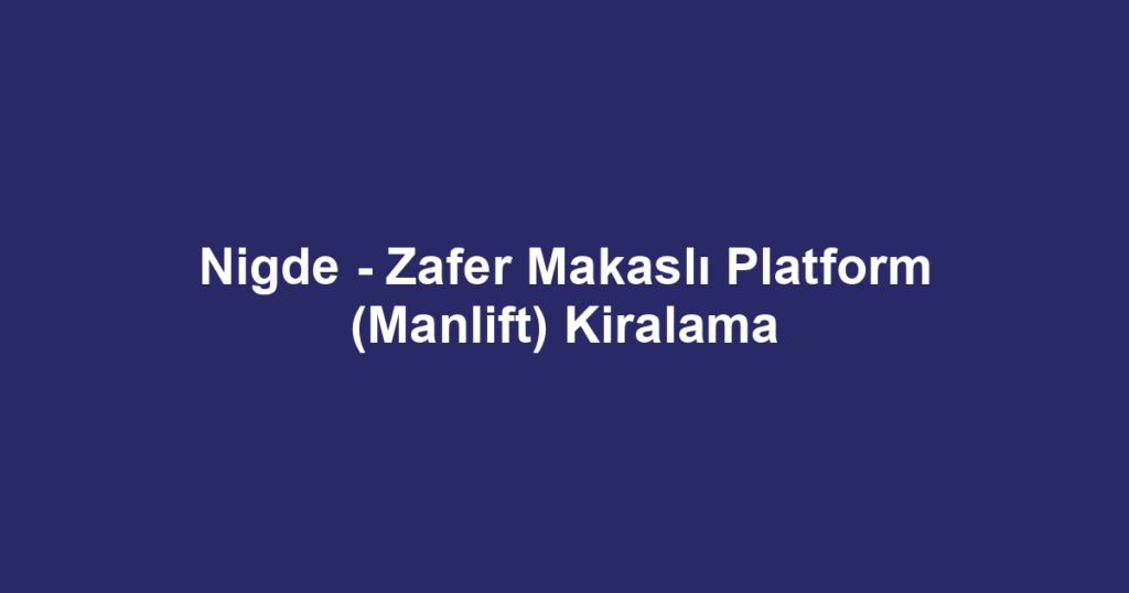 Nigde - Zafer Makaslı Platform (Manlift) Kiralama