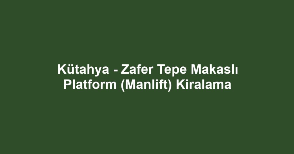 Kütahya - Zafer Tepe Makaslı Platform (Manlift) Kiralama