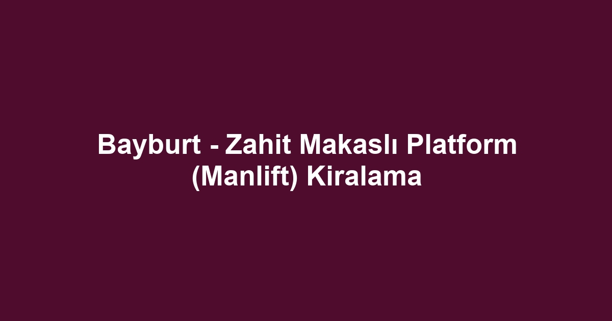 Bayburt - Zahit Makaslı Platform (Manlift) Kiralama
