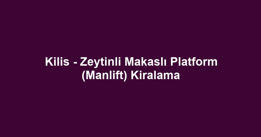 Kilis - Zeytinli Makaslı Platform (Manlift) Kiralama