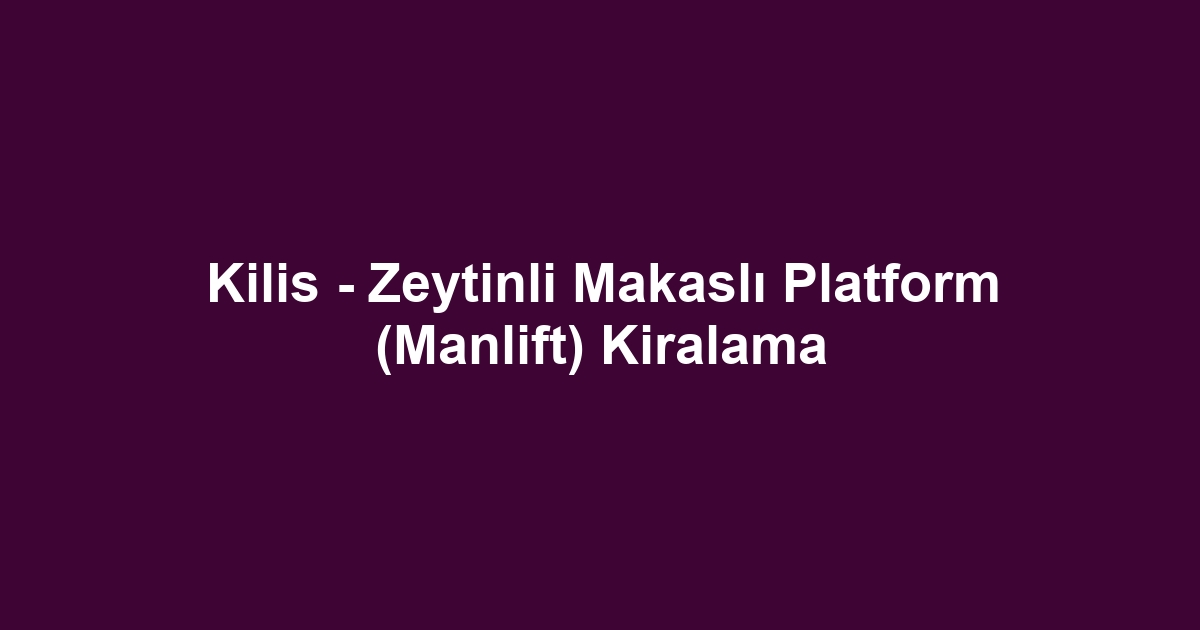 Kilis - Zeytinli Makaslı Platform (Manlift) Kiralama