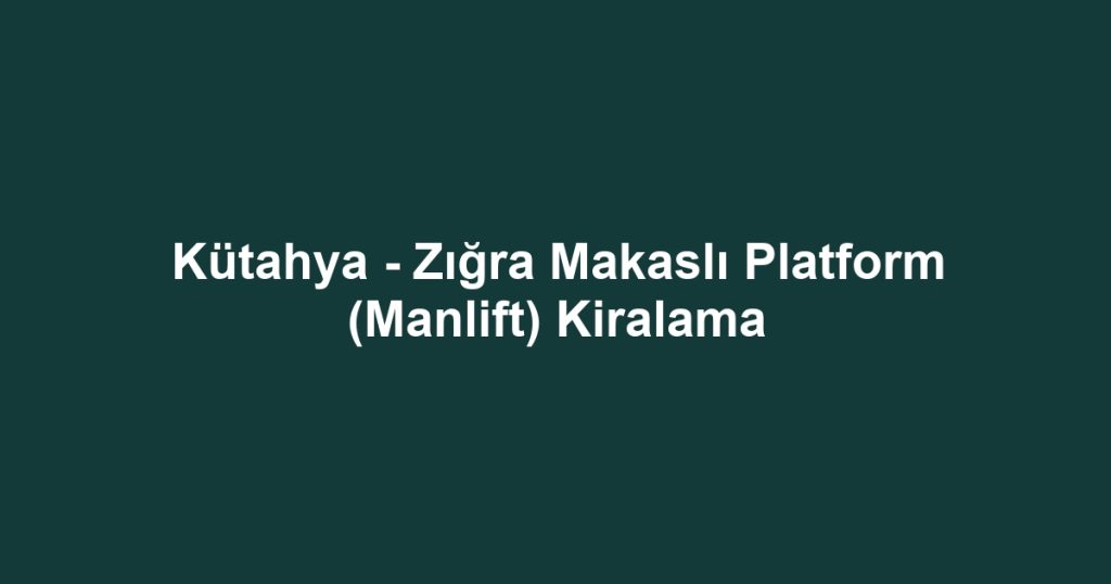 Kütahya - Zığra Makaslı Platform (Manlift) Kiralama