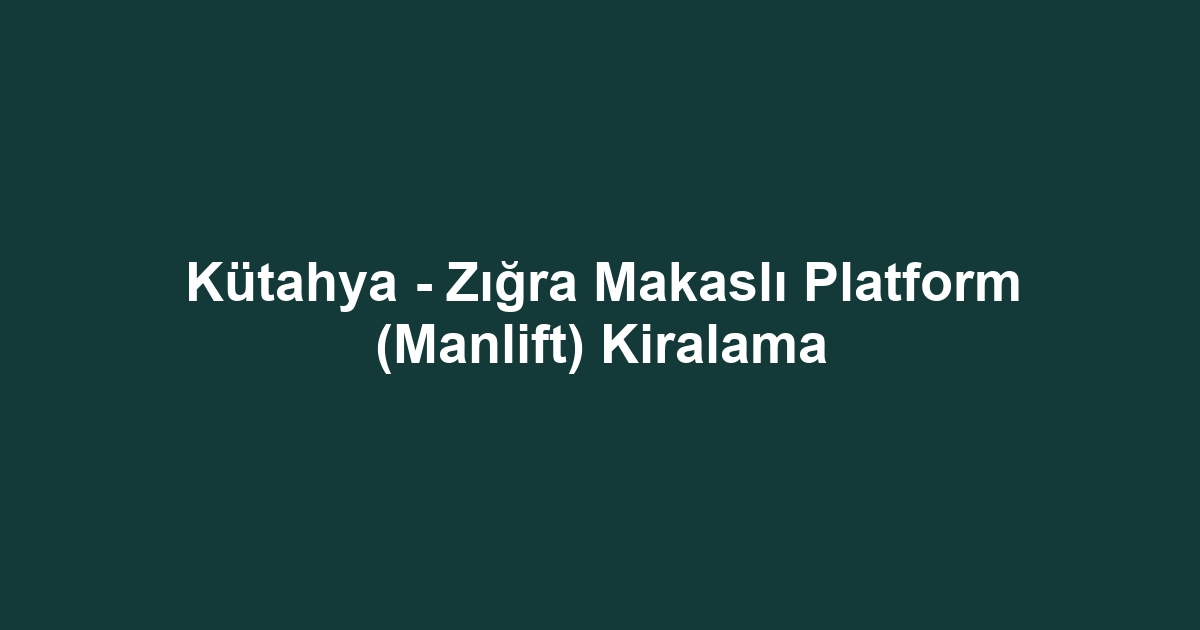 Kütahya - Zığra Makaslı Platform (Manlift) Kiralama