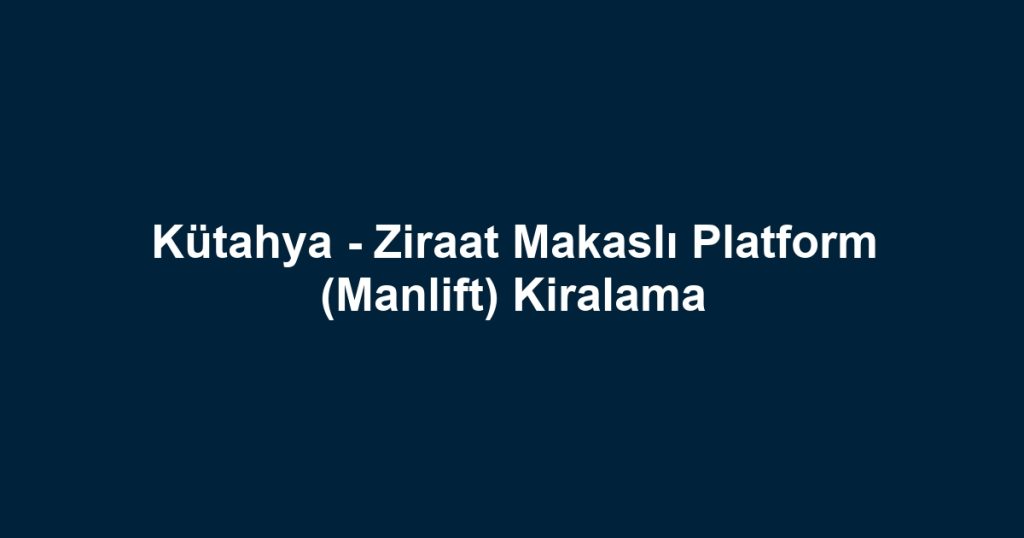 Kütahya - Ziraat Makaslı Platform (Manlift) Kiralama
