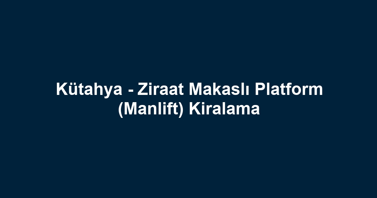 Kütahya - Ziraat Makaslı Platform (Manlift) Kiralama