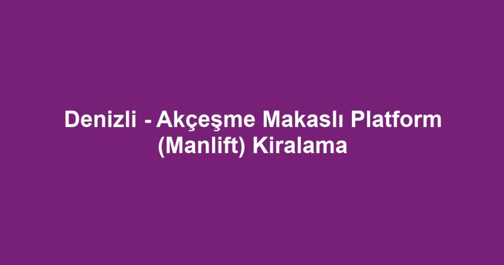 Denizli - Akçeşme Makaslı Platform (Manlift) Kiralama