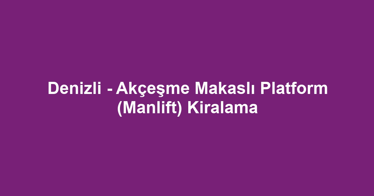 Denizli - Akçeşme Makaslı Platform (Manlift) Kiralama