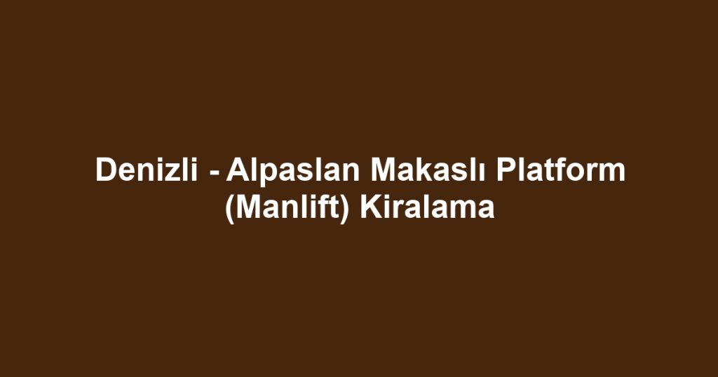 Denizli - Alpaslan Makaslı Platform (Manlift) Kiralama