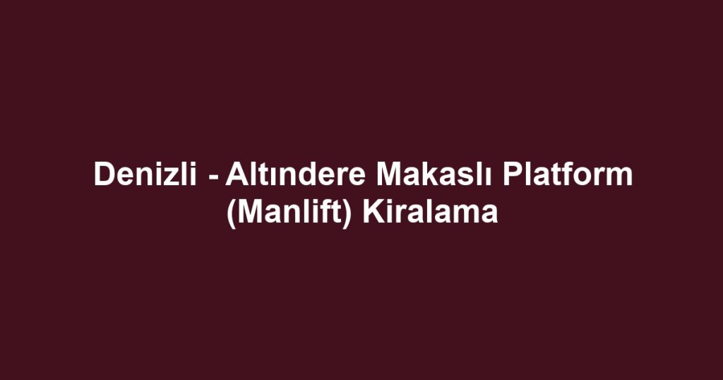 Denizli - Altındere Makaslı Platform (Manlift) Kiralama