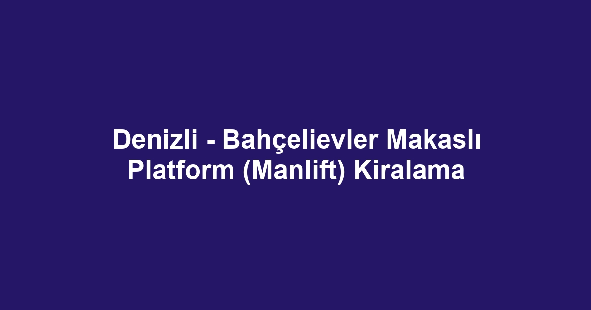 Denizli - Bahçelievler Makaslı Platform (Manlift) Kiralama