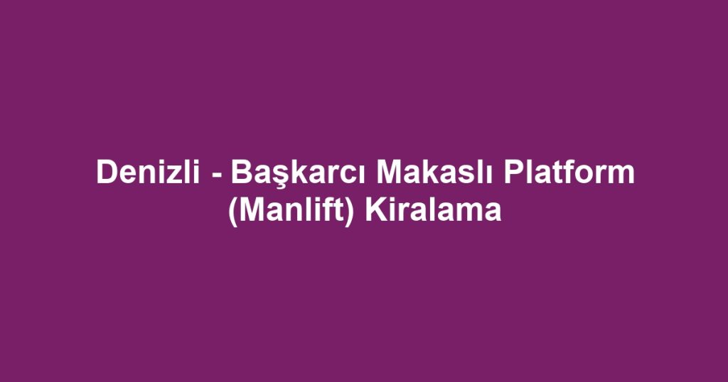 Denizli - Başkarcı Makaslı Platform (Manlift) Kiralama