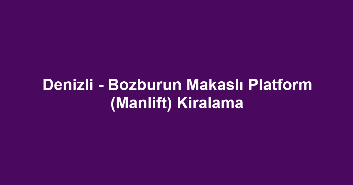 Denizli - Bozburun Makaslı Platform (Manlift) Kiralama