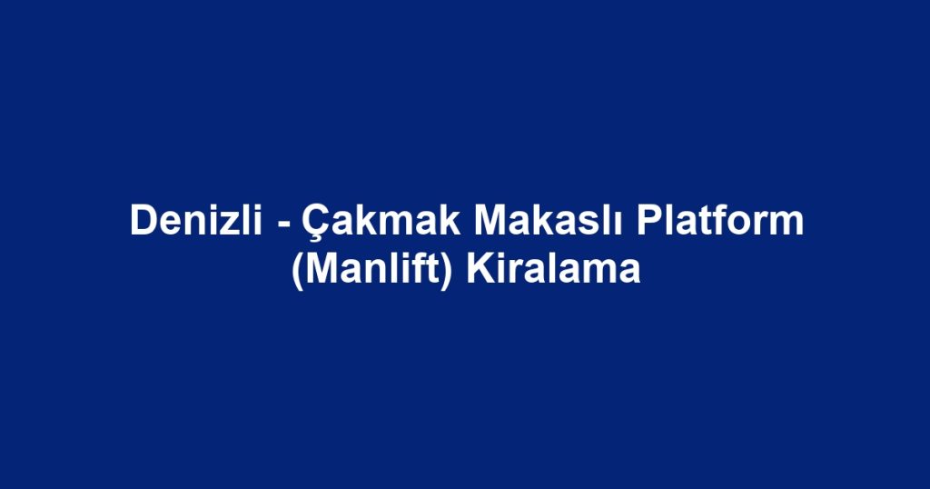 Denizli - Çakmak Makaslı Platform (Manlift) Kiralama