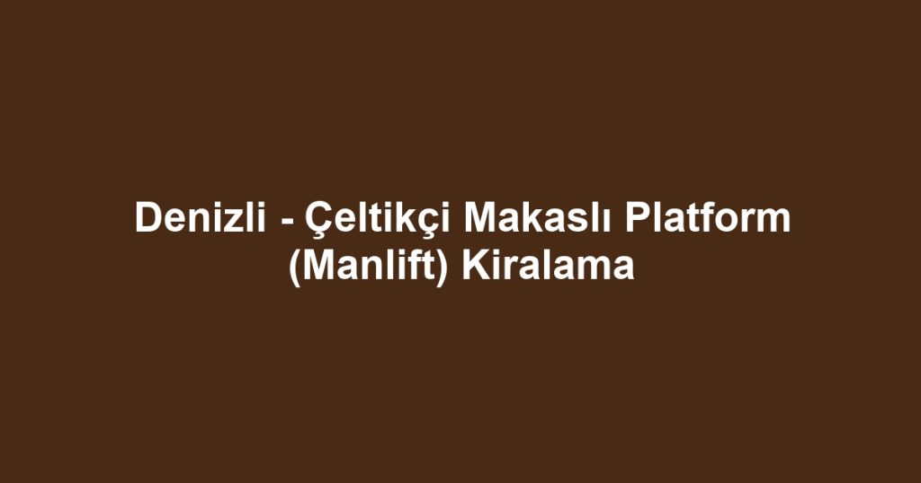 Denizli - Çeltikçi Makaslı Platform (Manlift) Kiralama